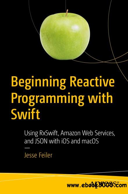 Beginning Reactive Programming with Swift: Using RxSwift, Amazon Web Services, and JSON with iOS and macOS